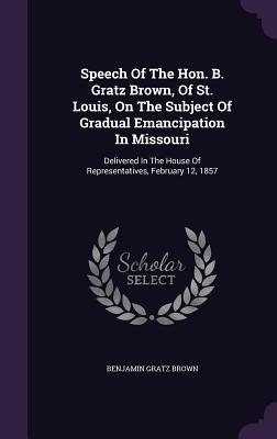 Speech Of The Hon. B. Gratz Brown Of St. Louis On The Subject Of Gradual Emancipation In Missouri