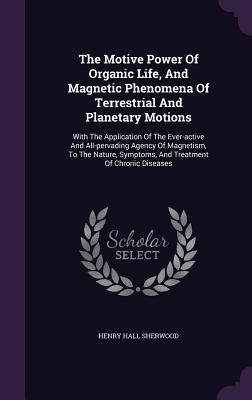 The Motive Power Of Organic Life And Magnetic Phenomena Of Terrestrial And Planetary Motions: With The Application Of The Ever-active And All-pervadi