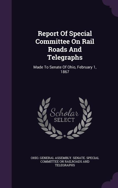 Report Of Special Committee On Rail Roads And Telegraphs: Made To Senate Of Ohio February 1 1867