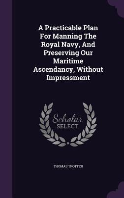 A Practicable Plan For Manning The Royal Navy And Preserving Our Maritime Ascendancy Without Impressment