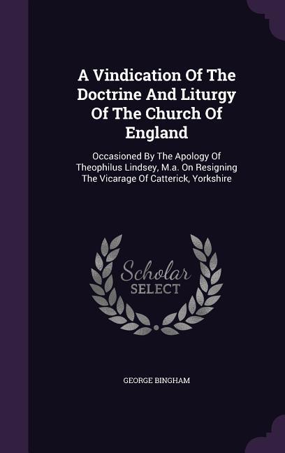 A Vindication Of The Doctrine And Liturgy Of The Church Of England: Occasioned By The Apology Of Theophilus Lindsey M.a. On Resigning The Vicarage Of