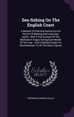 Sea-fishing On The English Coast: A Manual Of Practical Instruction On The Art Of Making And Using Sea-tackle: With A Full Account Of The Methods In V