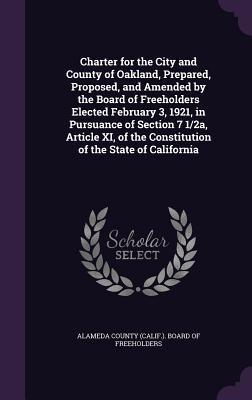 Charter for the City and County of Oakland Prepared Proposed and Amended by the Board of Freeholders Elected February 3 1921 in Pursuance of Section 7 1/2a Article XI of the Constitution of the State of California