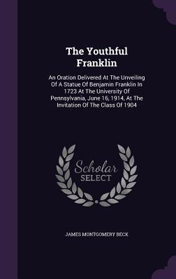 The Youthful Franklin: An Oration Delivered At The Unveiling Of A Statue Of Benjamin Franklin In 1723 At The University Of Pennsylvania June
