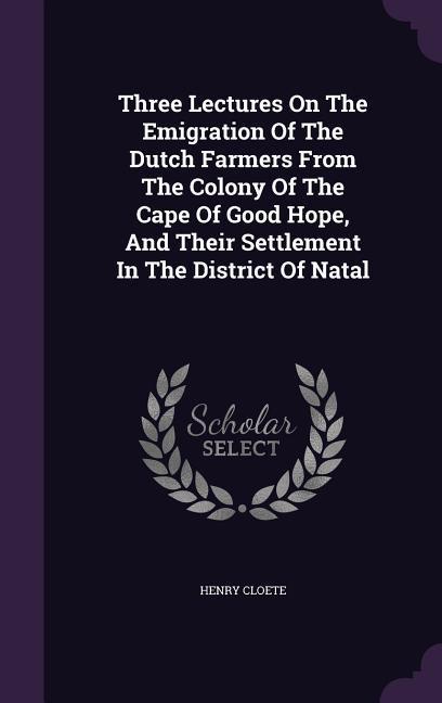 Three Lectures On The Emigration Of The Dutch Farmers From The Colony Of The Cape Of Good Hope And Their Settlement In The District Of Natal