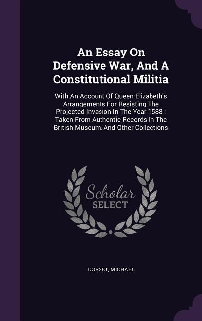 An Essay On Defensive War And A Constitutional Militia: With An Account Of Queen Elizabeth‘s Arrangements For Resisting The Projected Invasion In The