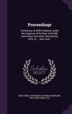 Proceedings: Conference on Milk Problems Under the Auspices of the New York Milk Committee December 2nd and 3rd 1910. At ... New