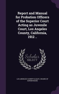 Report and Manual for Probation Officers of the Superior Court Acting as Juvenile Court Los Angeles County California 1912 ..