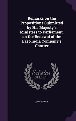 Remarks on the Propositions Submitted by His Majesty‘s Ministers to Parliament on the Renewal of the East-India Company‘s Charter