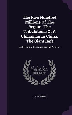 The Five Hundred Millions Of The Begum. The Tribulations Of A Chinaman In China. The Giant Raft
