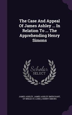 The Case And Appeal Of James Ashley ... In Relation To ... The Apprehending Henry Simons