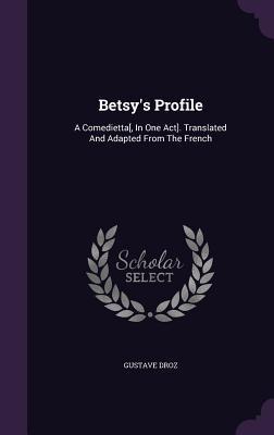 Betsy‘s Profile: A Comedietta[ In One Act]. Translated And Adapted From The French