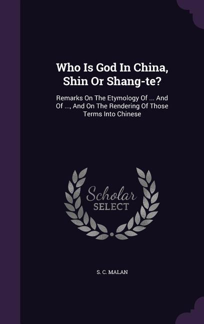 Who Is God In China Shin Or Shang-te?: Remarks On The Etymology Of ... And Of ... And On The Rendering Of Those Terms Into Chinese