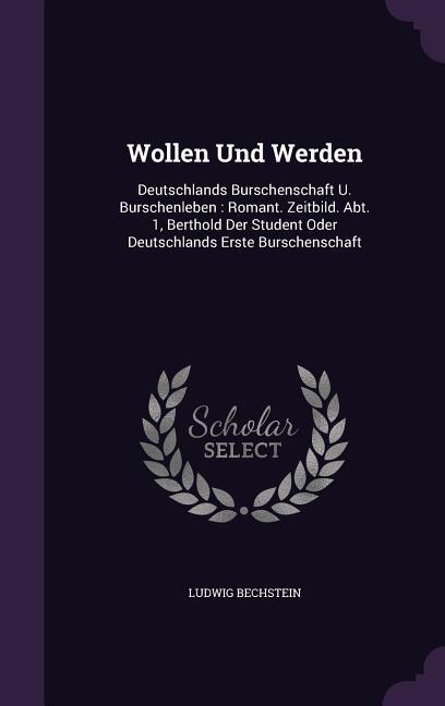 Wollen Und Werden: Deutschlands Burschenschaft U. Burschenleben: Romant. Zeitbild. Abt. 1 Berthold Der Student Oder Deutschlands Erste B