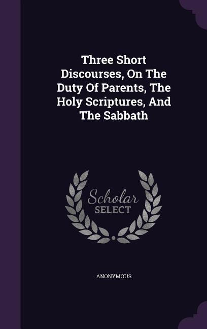 Three Short Discourses On The Duty Of Parents The Holy Scriptures And The Sabbath