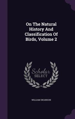 On The Natural History And Classification Of Birds Volume 2