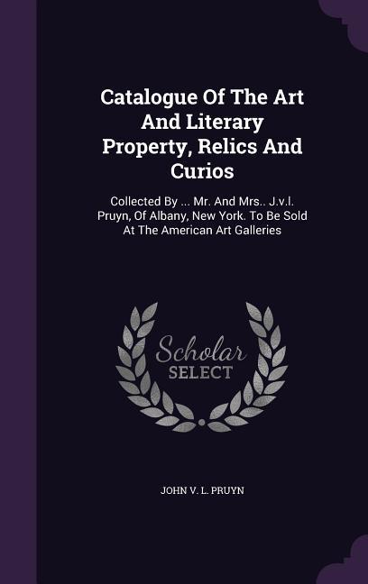 Catalogue Of The Art And Literary Property Relics And Curios: Collected By ... Mr. And Mrs.. J.v.l. Pruyn Of Albany New York. To Be Sold At The Ame