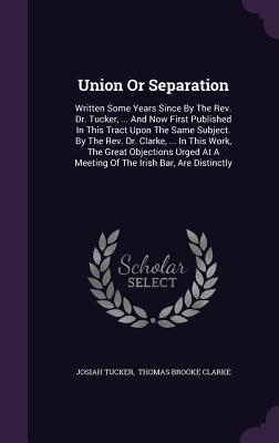 Union Or Separation: Written Some Years Since By The Rev. Dr. Tucker ... And Now First Published In This Tract Upon The Same Subject. By T