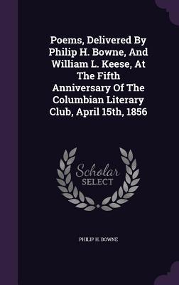 Poems Delivered By Philip H. Bowne And William L. Keese At The Fifth Anniversary Of The Columbian Literary Club April 15th 1856