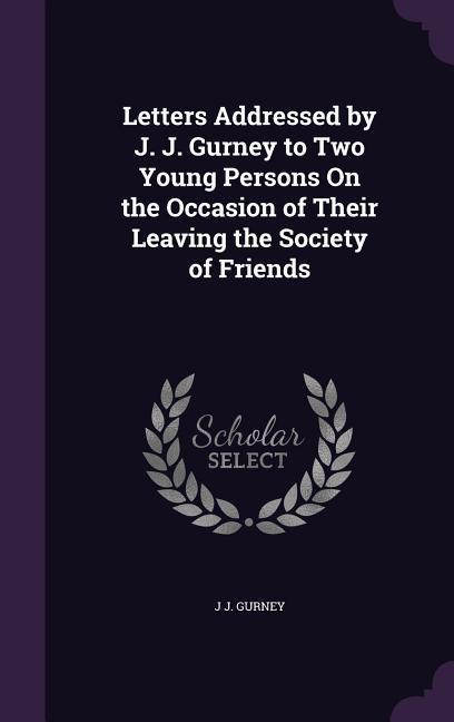 Letters Addressed by J. J. Gurney to Two Young Persons On the Occasion of Their Leaving the Society of Friends
