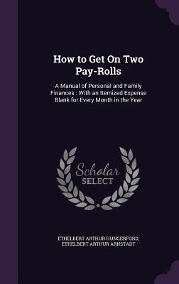 How to Get On Two Pay-Rolls: A Manual of Personal and Family Finances: With an Itemized Expense Blank for Every Month in the Year