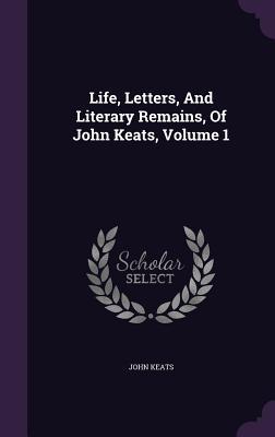 Life Letters And Literary Remains Of John Keats Volume 1