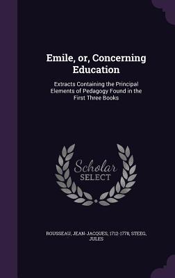 Emile or Concerning Education: Extracts Containing the Principal Elements of Pedagogy Found in the First Three Books