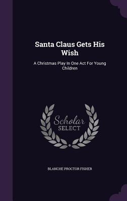 Santa Claus Gets His Wish: A Christmas Play In One Act For Young Children