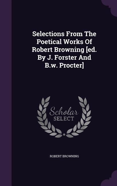 Selections From The Poetical Works Of Robert Browning [ed. By J. Forster And B.w. Procter]