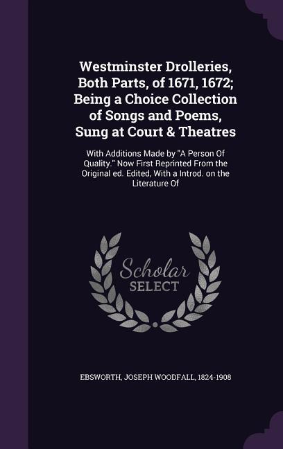 Westminster Drolleries Both Parts of 1671 1672; Being a Choice Collection of Songs and Poems Sung at Court & Theatres: With Additions Made by A Pe