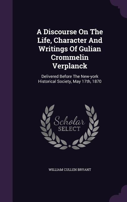A Discourse On The Life Character And Writings Of Gulian Crommelin Verplanck: Delivered Before The New-york Historical Society May 17th 1870