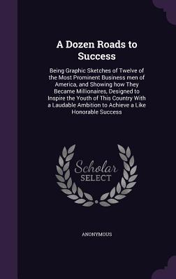 A Dozen Roads to Success: Being Graphic Sketches of Twelve of the Most Prominent Business men of America and Showing how They Became Millionair