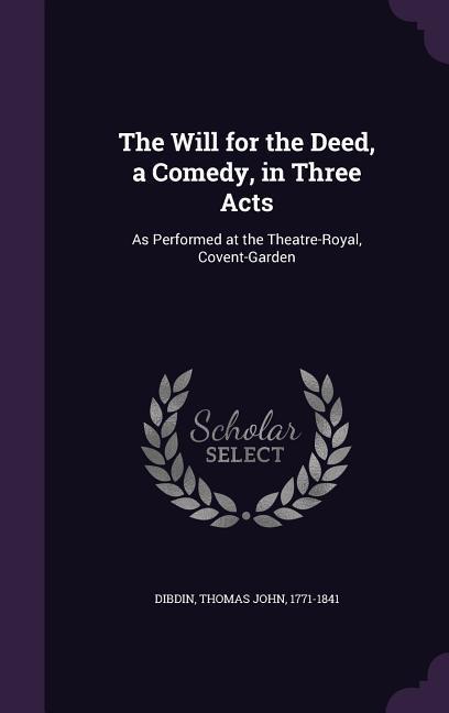 The Will for the Deed a Comedy in Three Acts: As Performed at the Theatre-Royal Covent-Garden