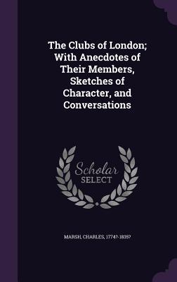 The Clubs of London; With Anecdotes of Their Members Sketches of Character and Conversations