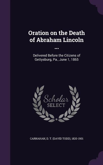 Oration on the Death of Abraham Lincoln ...: Delivered Before the Citizens of Gettysburg Pa. June 1 1865
