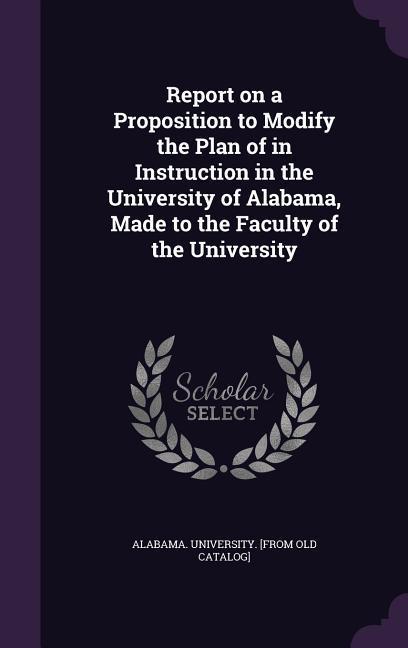 Report on a Proposition to Modify the Plan of in Instruction in the University of Alabama Made to the Faculty of the University