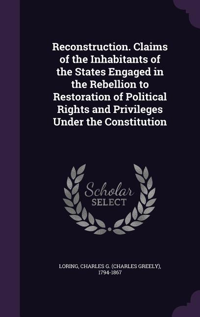 Reconstruction. Claims of the Inhabitants of the States Engaged in the Rebellion to Restoration of Political Rights and Privileges Under the Constitut