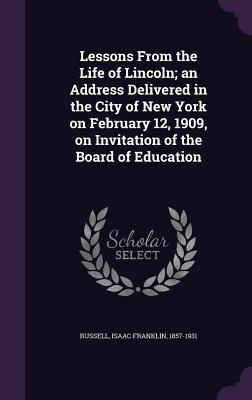 Lessons From the Life of Lincoln; an Address Delivered in the City of New York on February 12 1909 on Invitation of the Board of Education