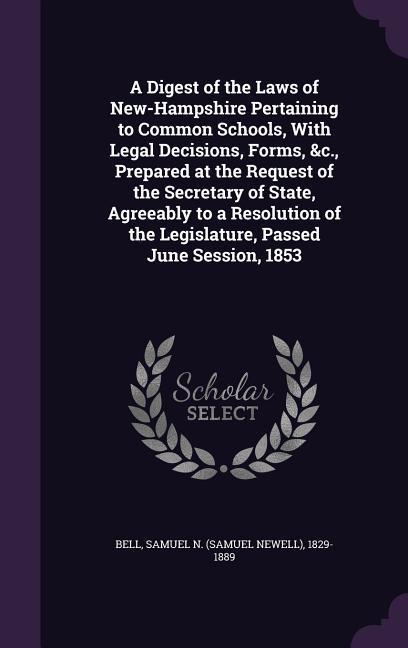 A Digest of the Laws of New-Hampshire Pertaining to Common Schools With Legal Decisions Forms &c. Prepared at the Request of the Secretary of Stat