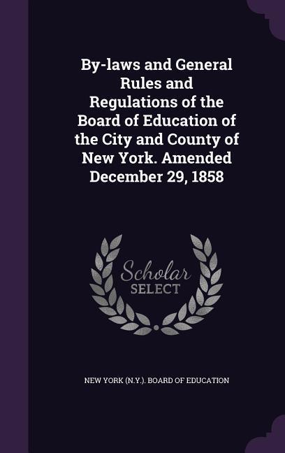 By-laws and General Rules and Regulations of the Board of Education of the City and County of New York. Amended December 29 1858
