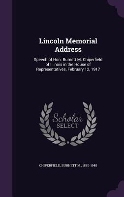 Lincoln Memorial Address: Speech of Hon. Burnett M. Chiperfield of Illinois in the House of Representatives February 12 1917