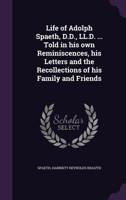 Life of Adolph Spaeth D.D. LL.D. ... Told in his own Reminiscences his Letters and the Recollections of his Family and Friends