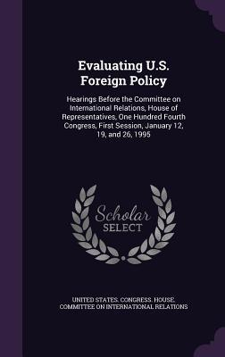Evaluating U.S. Foreign Policy: Hearings Before the Committee on International Relations House of Representatives One Hundred Fourth Congress First