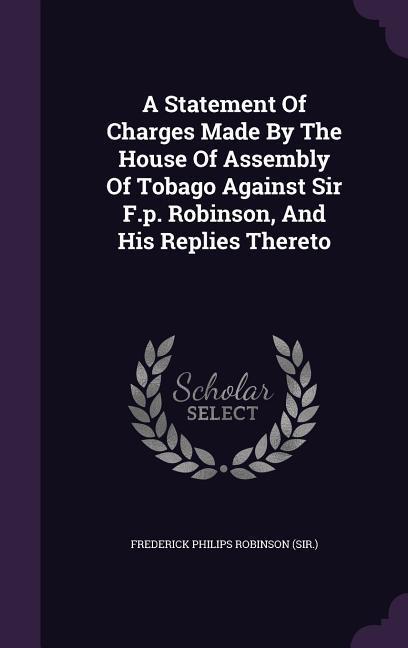 A Statement Of Charges Made By The House Of Assembly Of Tobago Against Sir F.p. Robinson And His Replies Thereto