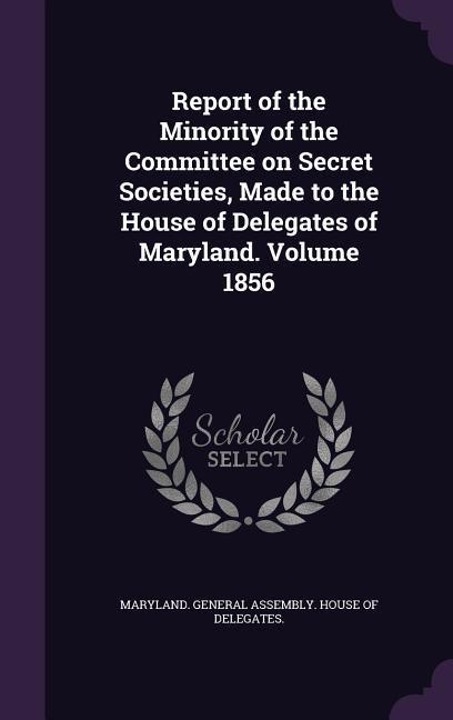 Report of the Minority of the Committee on Secret Societies Made to the House of Delegates of Maryland. Volume 1856