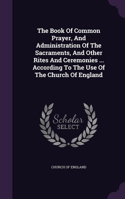 The Book Of Common Prayer And Administration Of The Sacraments And Other Rites And Ceremonies ... According To The Use Of The Church Of England