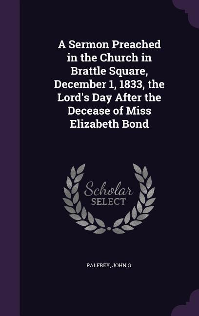 A Sermon Preached in the Church in Brattle Square December 1 1833 the Lord‘s Day After the Decease of Miss Elizabeth Bond