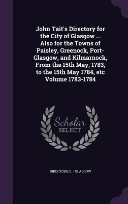 John Tait‘s Directory for the City of Glasgow ... Also for the Towns of Paisley Greenock Port-Glasgow and Kilmarnock From the 15th May 1783 to t