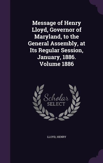Message of Henry Lloyd Governor of Maryland to the General Assembly at Its Regular Session January 1886. Volume 1886