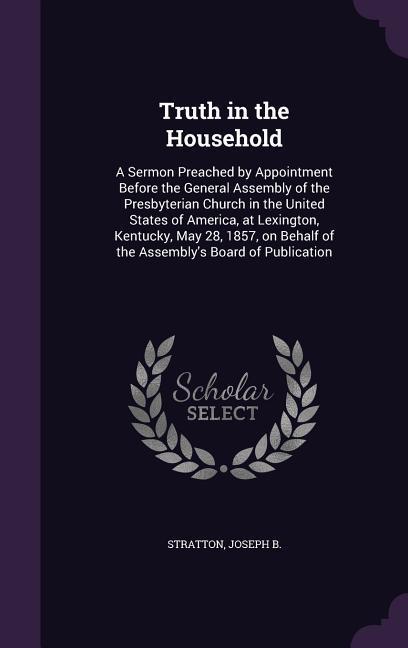 Truth in the Household: A Sermon Preached by Appointment Before the General Assembly of the Presbyterian Church in the United States of Americ